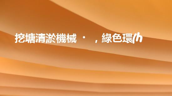挖塘清淤機械，綠色環(huán)保利器，高效清潔兩不誤